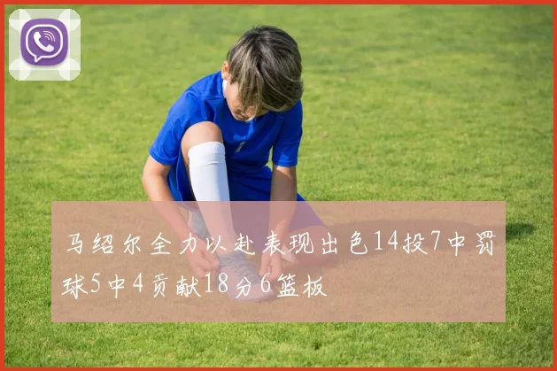 马绍尔全力以赴表现出色14投7中罚球5中4贡献18分6篮板