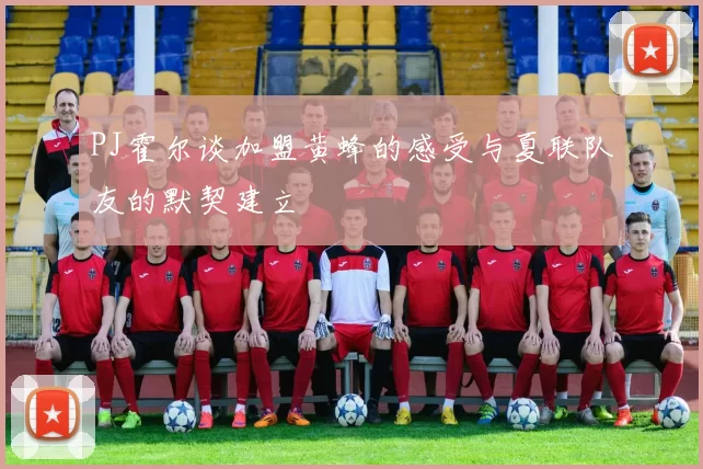 PJ霍尔谈加盟黄蜂的感受与夏联队友的默契建立