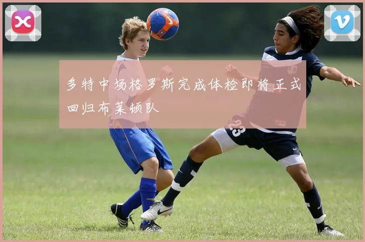 多特中场格罗斯完成体检即将正式回归布莱顿队