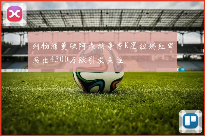 利物浦曼联阿森纳争夺K图拉姆红军或出4500万欧引发关注