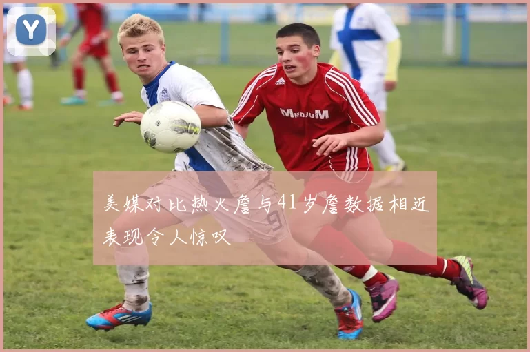 美媒对比热火詹与41岁詹数据相近表现令人惊叹