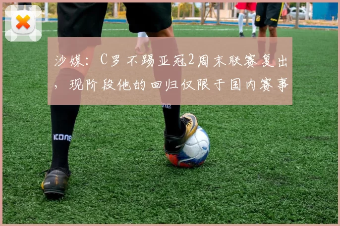 沙媒：C罗不踢亚冠2周末联赛复出，现阶段他的回归仅限于国内赛事