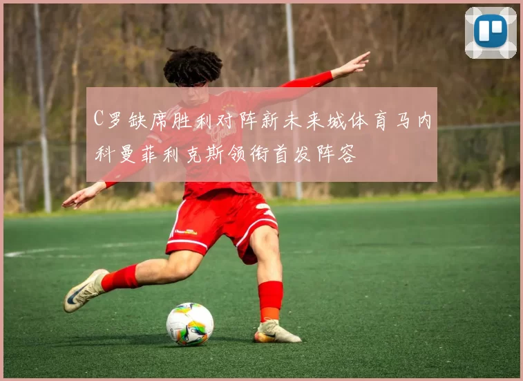 C罗缺席胜利对阵新未来城体育马内科曼菲利克斯领衔首发阵容