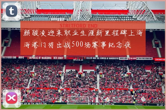 颜骏凌迎来职业生涯新里程碑上海海港门将出战500场赛事纪念夜