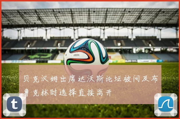 贝克汉姆出席达沃斯论坛被问及布鲁克林时选择直接离开