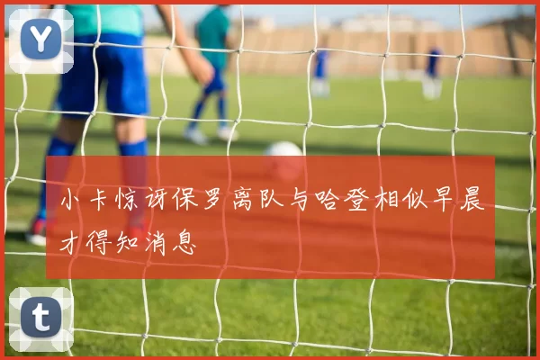 小卡惊讶保罗离队与哈登相似早晨才得知消息