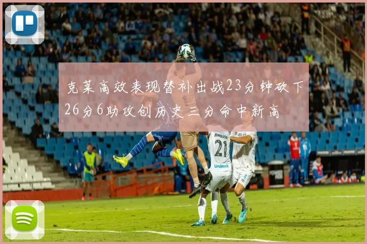 克莱高效表现替补出战23分钟砍下26分6助攻创历史三分命中新高
