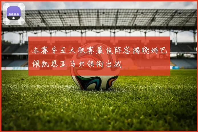 本赛季五大联赛最佳阵容揭晓姆巴佩凯恩亚马尔领衔出战