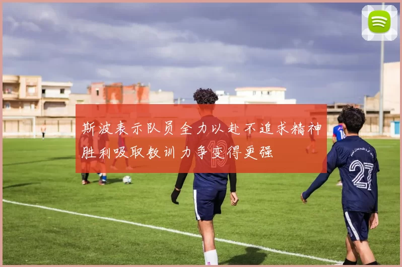 斯波表示队员全力以赴不追求精神胜利吸取教训力争变得更强