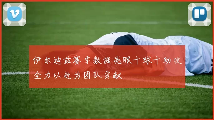 伊尔迪兹赛季数据亮眼十球十助攻全力以赴为团队贡献