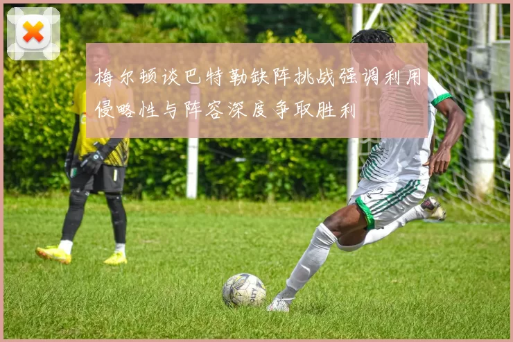 梅尔顿谈巴特勒缺阵挑战强调利用侵略性与阵容深度争取胜利