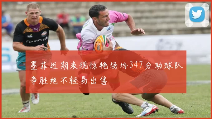 墨菲近期表现惊艳场均347分助球队争胜绝不轻易出售