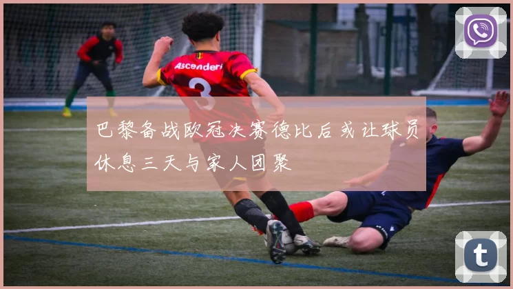 巴黎备战欧冠决赛德比后或让球员休息三天与家人团聚