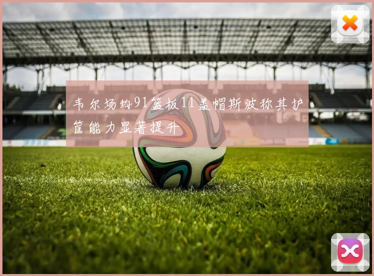 韦尔场均91篮板11盖帽斯波称其护筐能力显著提升
