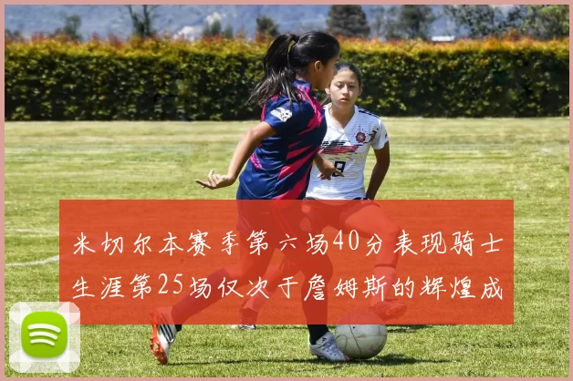 米切尔本赛季第六场40分表现骑士生涯第25场仅次于詹姆斯的辉煌成就
