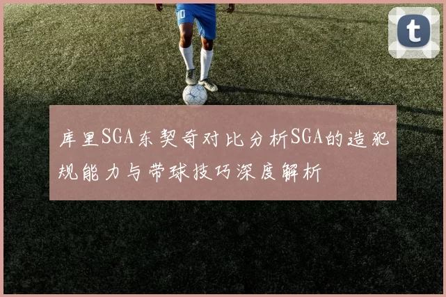 库里SGA东契奇对比分析SGA的造犯规能力与带球技巧深度解析