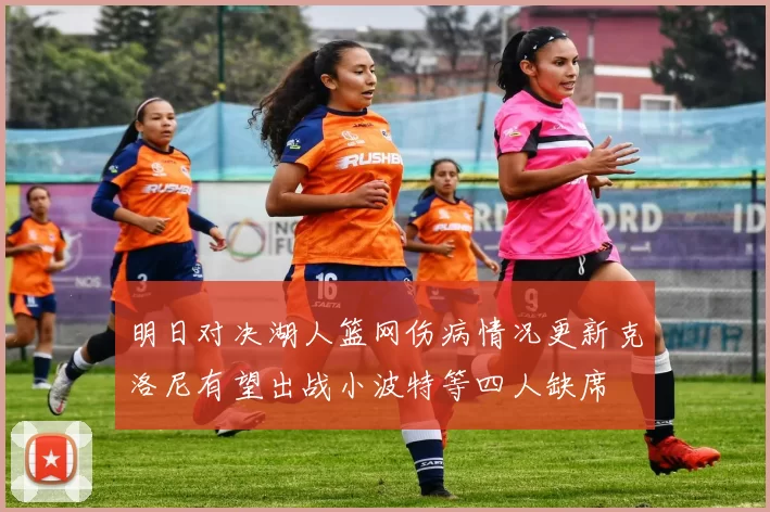 明日对决湖人篮网伤病情况更新克洛尼有望出战小波特等四人缺席