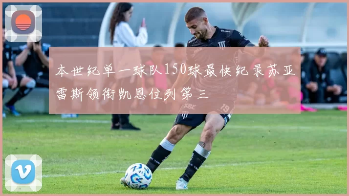本世纪单一球队150球最快纪录苏亚雷斯领衔凯恩位列第三