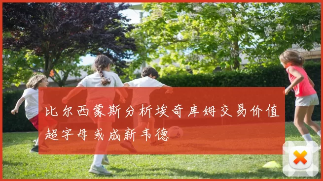 比尔西蒙斯分析埃奇库姆交易价值超字母或成新韦德