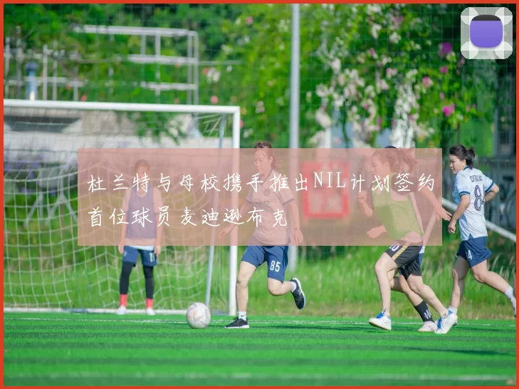 杜兰特与母校携手推出NIL计划签约首位球员麦迪逊布克