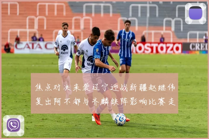 焦点对决来袭辽宁迎战新疆赵继伟复出阿不都与齐麟缺阵影响比赛走势
