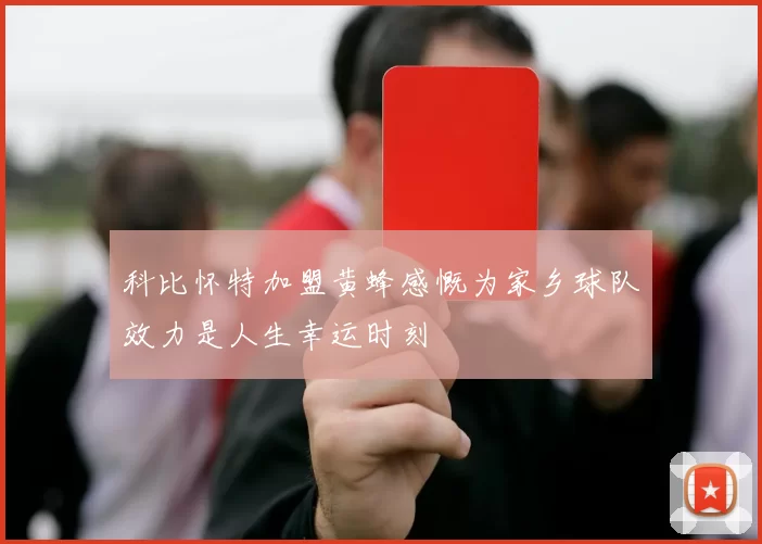 科比怀特加盟黄蜂感慨为家乡球队效力是人生幸运时刻