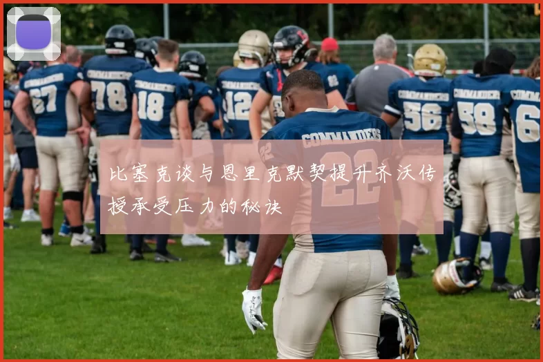 比塞克谈与恩里克默契提升齐沃传授承受压力的秘诀