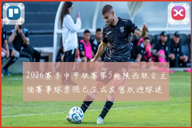 2026赛季中甲联赛第5轮陕西联合主场赛事球票现已正式发售欢迎球迷踊跃购买