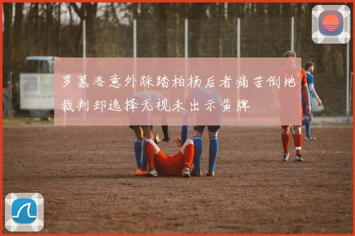 罗慕洛意外踩踏柏杨后者痛苦倒地裁判却选择无视未出示黄牌